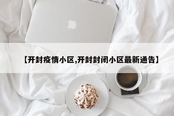 【开封疫情小区,开封封闭小区最新通告】