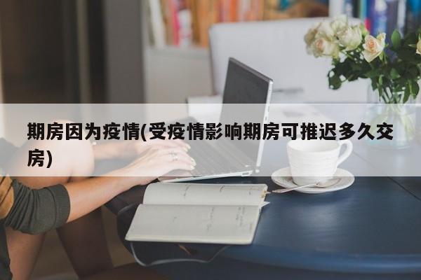 期房因为疫情(受疫情影响期房可推迟多久交房)