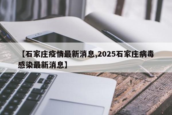 【石家庄疫情最新消息,2025石家庄病毒感染最新消息】