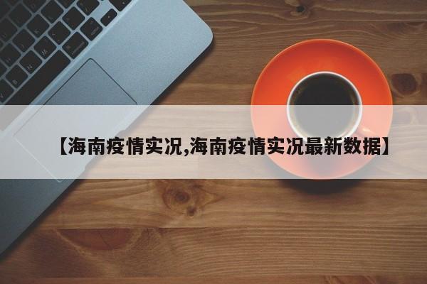 【海南疫情实况,海南疫情实况最新数据】