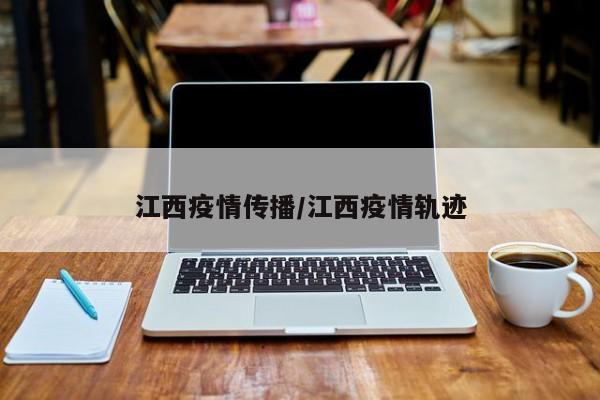 江西疫情传播/江西疫情轨迹