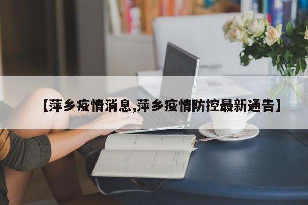 【萍乡疫情消息,萍乡疫情防控最新通告】