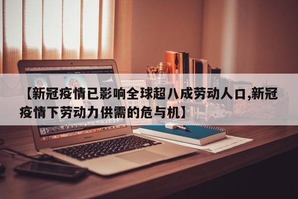 【新冠疫情已影响全球超八成劳动人口,新冠疫情下劳动力供需的危与机】