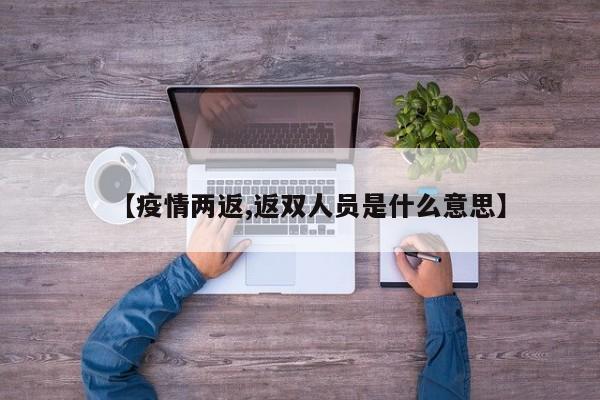 【疫情两返,返双人员是什么意思】