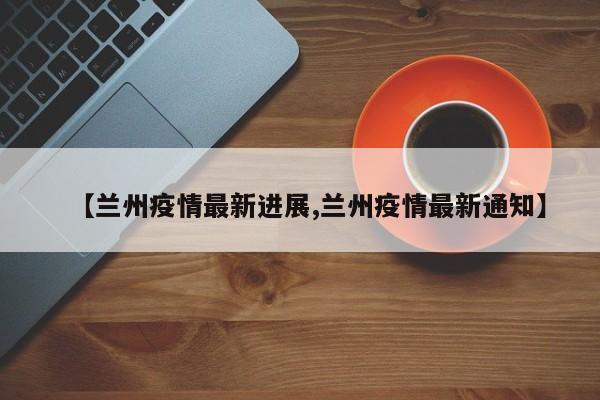 【兰州疫情最新进展,兰州疫情最新通知】
