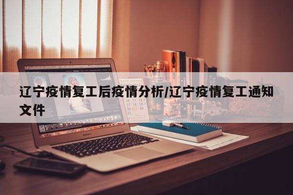 辽宁疫情复工后疫情分析/辽宁疫情复工通知文件