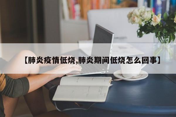 【肺炎疫情低烧,肺炎期间低烧怎么回事】