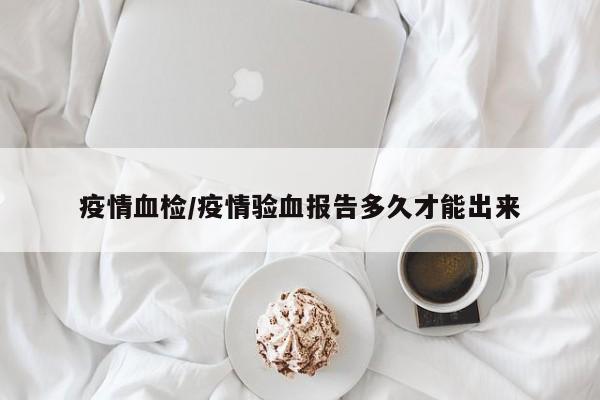 疫情血检/疫情验血报告多久才能出来