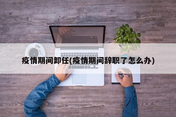疫情期间卸任(疫情期间辞职了怎么办)