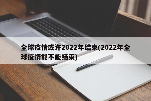 全球疫情或许2022年结束(2022年全球疫情能不能结束)