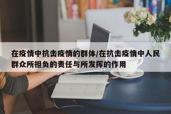 在疫情中抗击疫情的群体/在抗击疫情中人民群众所担负的责任与所发挥的作用