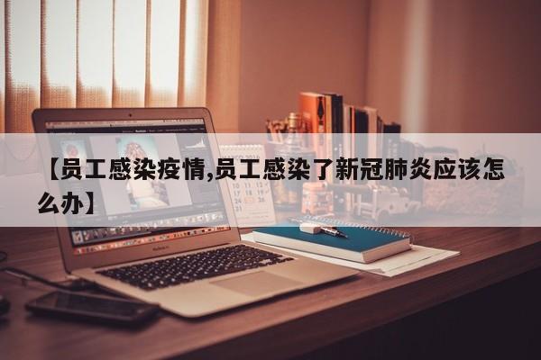 【员工感染疫情,员工感染了新冠肺炎应该怎么办】