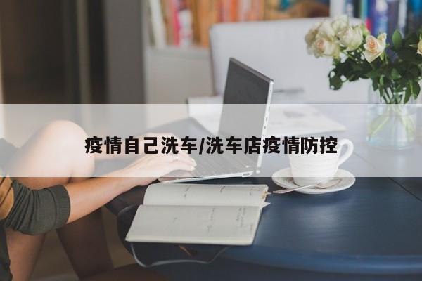 疫情自己洗车/洗车店疫情防控