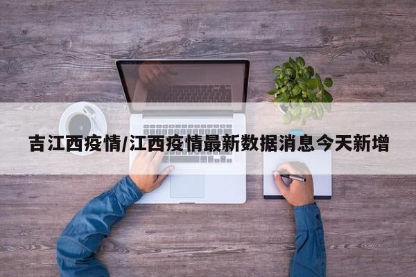 吉江西疫情/江西疫情最新数据消息今天新增