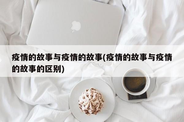 疫情的故事与疫情的故事(疫情的故事与疫情的故事的区别)