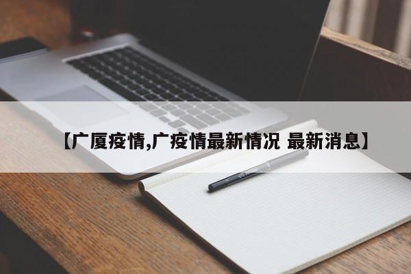 【广厦疫情,广疫情最新情况 最新消息】