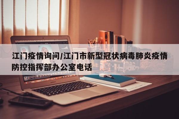 江门疫情询问/江门市新型冠状病毒肺炎疫情防控指挥部办公室电话